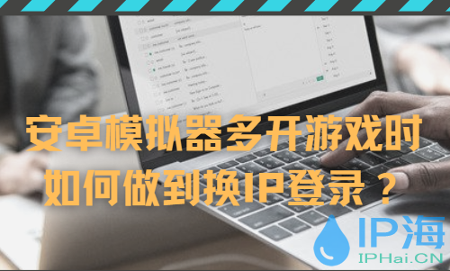 巧用換IP軟件應對安卓模擬器游戲多開