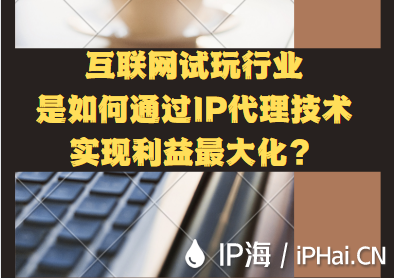 互聯網試玩行業是如何通過IP代理技術實現利益最大化？