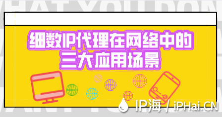 細(xì)數(shù)IP代理在網(wǎng)絡(luò)中的三大應(yīng)用場景