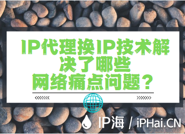 IP代理換IP技術解決了哪些網絡痛點問題？