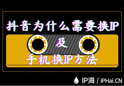 抖音為什么需要換IP及手機換IP方法
