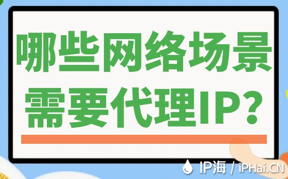 哪些網(wǎng)絡(luò)場(chǎng)景需要代理IP？