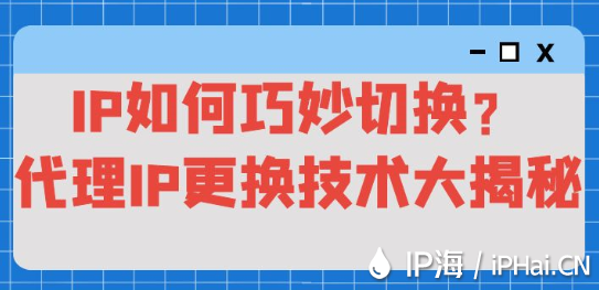 IP如何巧妙切換？代理IP更換技術大揭秘