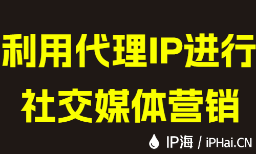 利用代理IP進行社交媒體營銷